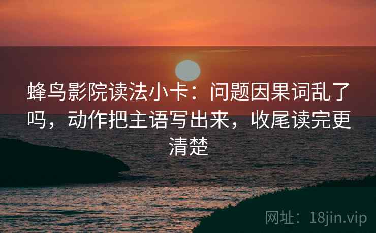 蜂鸟影院读法小卡：问题因果词乱了吗，动作把主语写出来，收尾读完更清楚  第2张