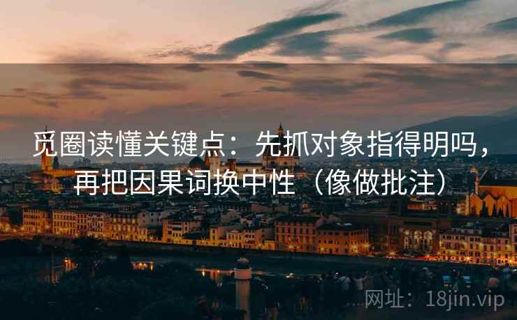 觅圈读懂关键点:先抓对象指得明吗,再把因果词换中性(像做批注) 第2张 觅圈读懂关键点:先抓对象指得明吗,再把因果词换中性(像做批注) 第2张