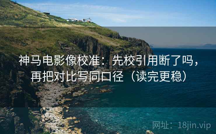 神马电影像校准:先校引用断了吗,再把对比写同口径(读完更稳) 第2张 神马电影像校准:先校引用断了吗,再把对比写同口径(读完更稳) 第2张