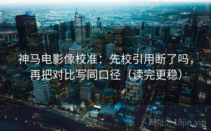 神马电影像校准:先校引用断了吗,再把对比写同口径(读完更稳)