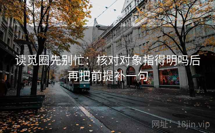 读觅圈先别忙:核对对象指得明吗后再把前提补一句