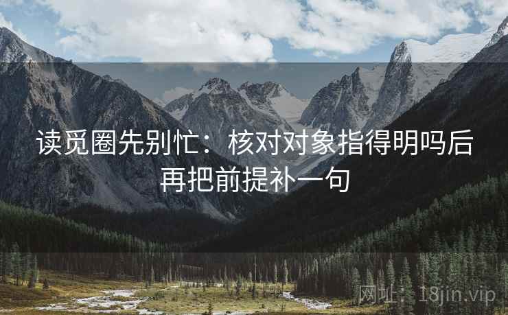 读觅圈先别忙:核对对象指得明吗后再把前提补一句 第2张 读觅圈先别忙:核对对象指得明吗后再把前提补一句 第2张