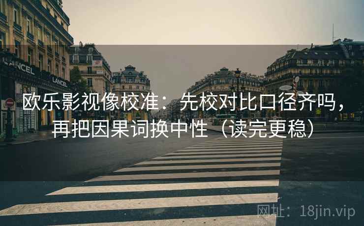 欧乐影视像校准:先校对比口径齐吗,再把因果词换中性(读完更稳)