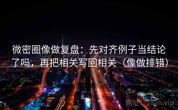 微密圈像做复盘:先对齐例子当结论了吗,再把相关写回相关(像做排错)