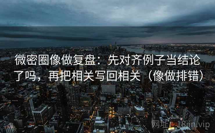 微密圈像做复盘：先对齐例子当结论了吗，再把相关写回相关（像做排错）  第2张