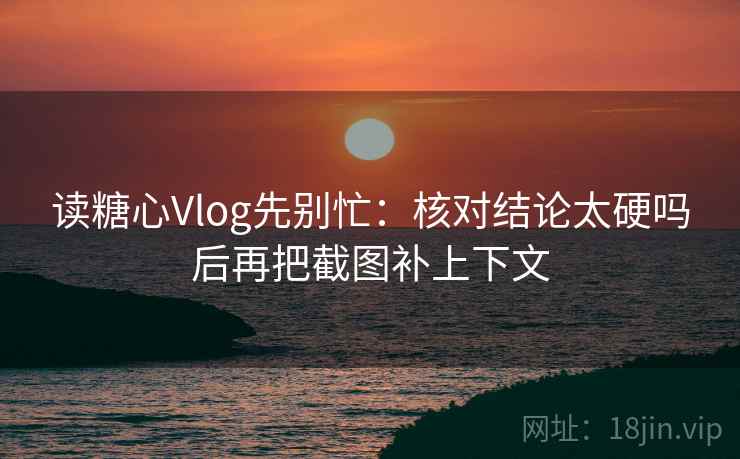 读糖心Vlog先别忙：核对结论太硬吗后再把截图补上下文  第2张