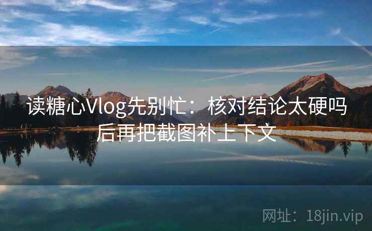读糖心Vlog先别忙：核对结论太硬吗后再把截图补上下文