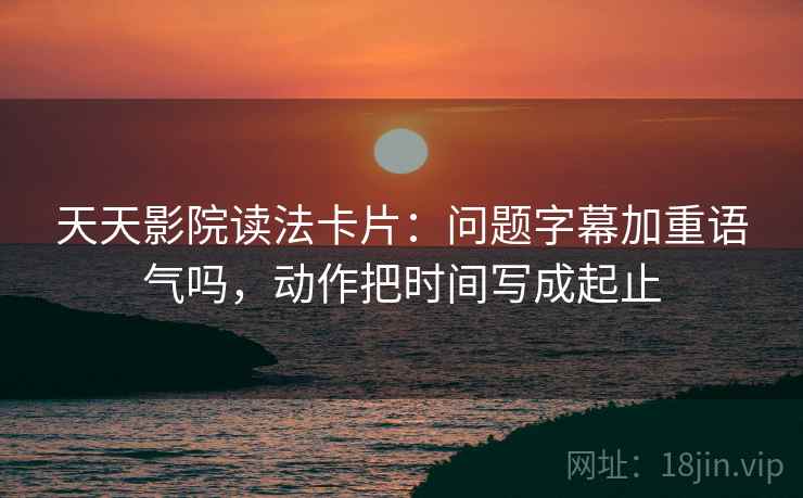 天天影院读法卡片:问题字幕加重语气吗,动作把时间写成起止 第2张 天天影院读法卡片:问题字幕加重语气吗,动作把时间写成起止 第2张