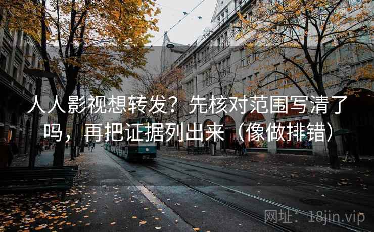 人人影视想转发?先核对范围写清了吗,再把证据列出来(像做排错)