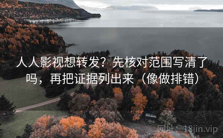 人人影视想转发？先核对范围写清了吗，再把证据列出来（像做排错）  第2张