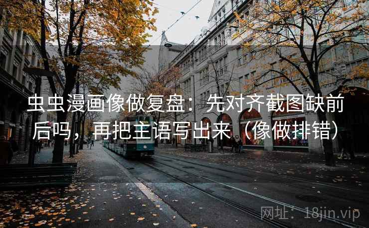 虫虫漫画像做复盘:先对齐截图缺前后吗,再把主语写出来(像做排错)