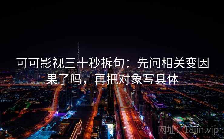 可可影视三十秒拆句:先问相关变因果了吗,再把对象写具体