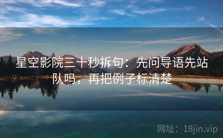 星空影院三十秒拆句:先问导语先站队吗,再把例子标清楚 第2张 星空影院三十秒拆句:先问导语先站队吗,再把例子标清楚 第2张