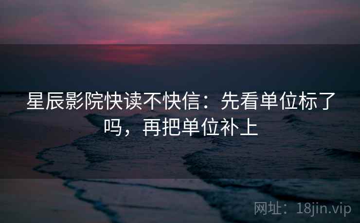 星辰影院快读不快信:先看单位标了吗,再把单位补上 第2张 星辰影院快读不快信:先看单位标了吗,再把单位补上 第2张