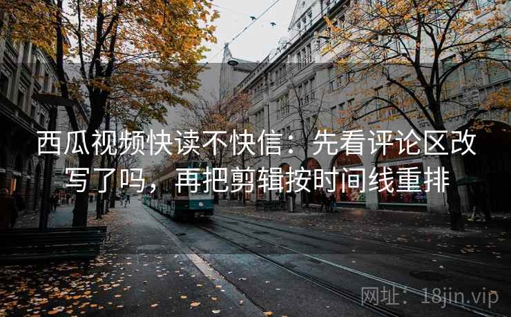 西瓜视频快读不快信:先看评论区改写了吗,再把剪辑按时间线重排