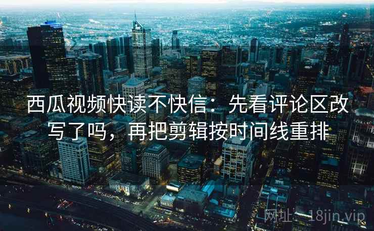 西瓜视频快读不快信:先看评论区改写了吗,再把剪辑按时间线重排 第2张 西瓜视频快读不快信:先看评论区改写了吗,再把剪辑按时间线重排 第2张