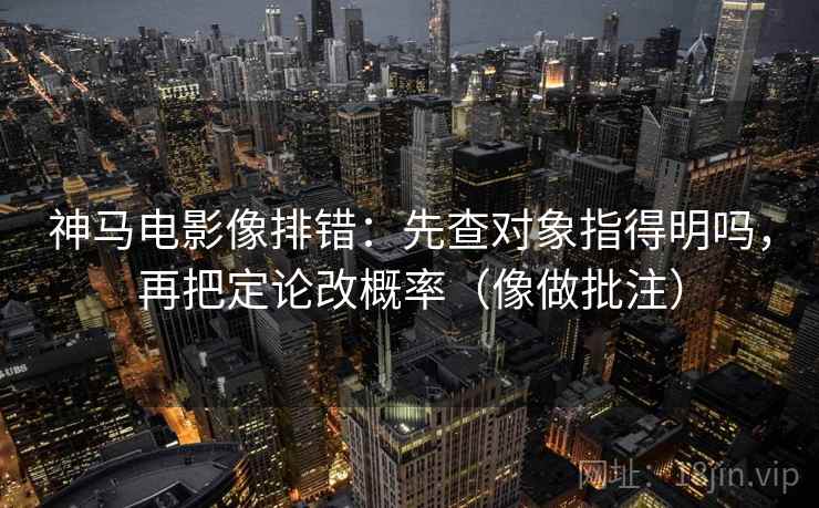 神马电影像排错:先查对象指得明吗,再把定论改概率(像做批注)