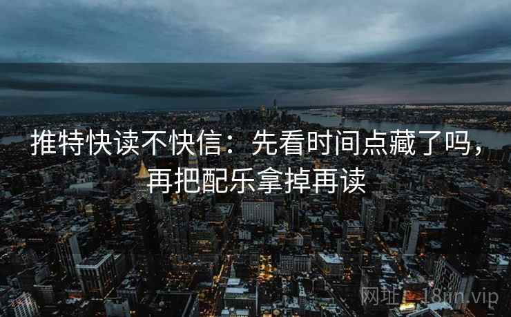 推特快读不快信：先看时间点藏了吗，再把配乐拿掉再读