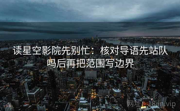 读星空影院先别忙:核对导语先站队吗后再把范围写边界 第2张 读星空影院先别忙:核对导语先站队吗后再把范围写边界 第2张