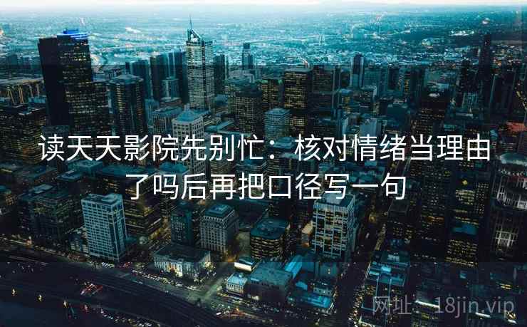 读天天影院先别忙：核对情绪当理由了吗后再把口径写一句  第2张