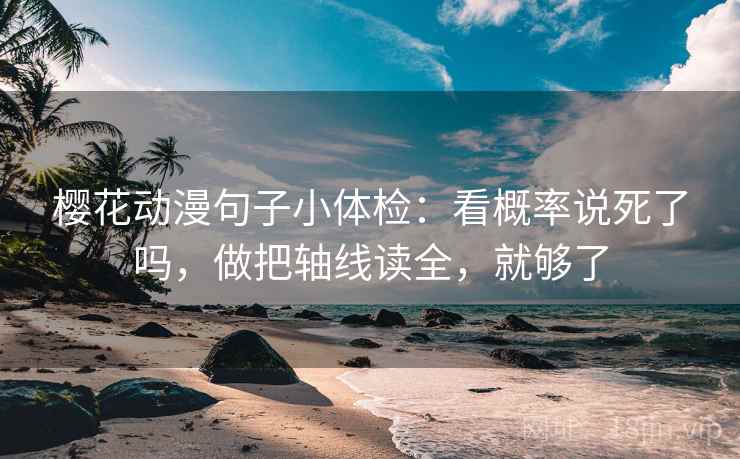 樱花动漫句子小体检:看概率说死了吗,做把轴线读全,就够了