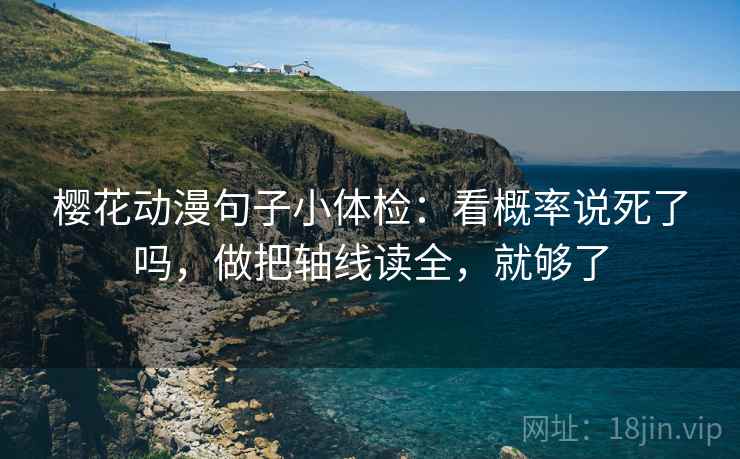 樱花动漫句子小体检:看概率说死了吗,做把轴线读全,就够了 第2张 樱花动漫句子小体检:看概率说死了吗,做把轴线读全,就够了 第2张