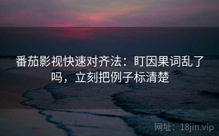 番茄影视快速对齐法:盯因果词乱了吗,立刻把例子标清楚 第2张 番茄影视快速对齐法:盯因果词乱了吗,立刻把例子标清楚 第2张