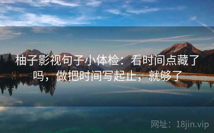 柚子影视句子小体检:看时间点藏了吗,做把时间写起止,就够了 第2张 柚子影视句子小体检:看时间点藏了吗,做把时间写起止,就够了 第2张