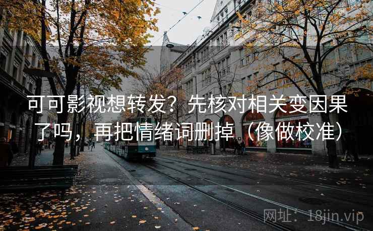 可可影视想转发?先核对相关变因果了吗,再把情绪词删掉(像做校准)