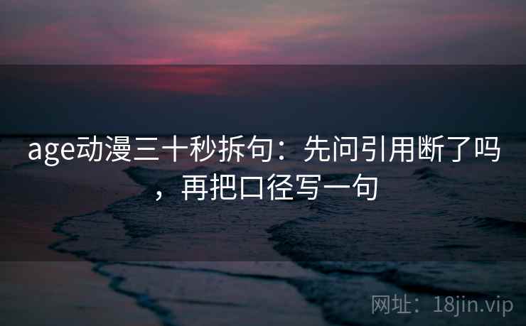 age动漫三十秒拆句：先问引用断了吗，再把口径写一句