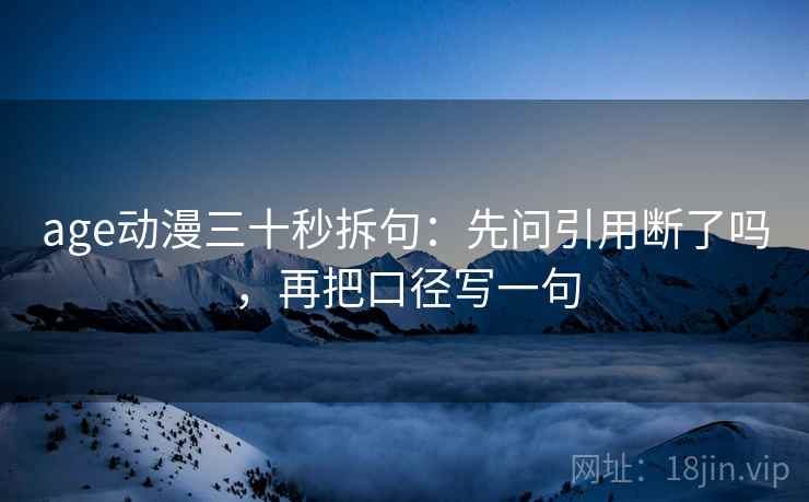 age动漫三十秒拆句：先问引用断了吗，再把口径写一句  第2张