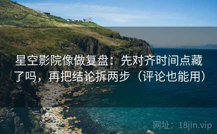 星空影院像做复盘:先对齐时间点藏了吗,再把结论拆两步(评论也能用) 第2张 星空影院像做复盘:先对齐时间点藏了吗,再把结论拆两步(评论也能用) 第2张