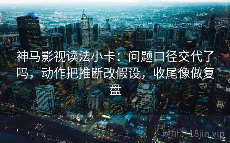神马影视读法小卡:问题口径交代了吗,动作把推断改假设,收尾像做复盘 第2张 神马影视读法小卡:问题口径交代了吗,动作把推断改假设,收尾像做复盘 第2张