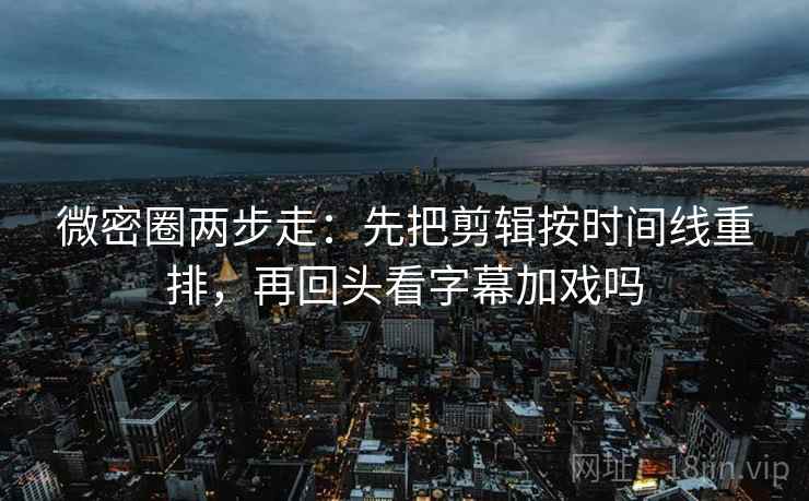 微密圈两步走：先把剪辑按时间线重排，再回头看字幕加戏吗