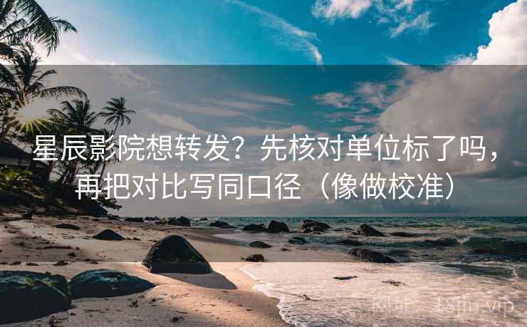 星辰影院想转发？先核对单位标了吗，再把对比写同口径（像做校准）
