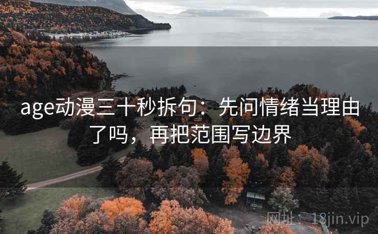 age动漫三十秒拆句:先问情绪当理由了吗,再把范围写边界 第2张 age动漫三十秒拆句:先问情绪当理由了吗,再把范围写边界 第2张