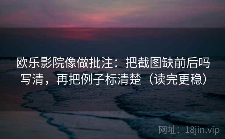 欧乐影院像做批注:把截图缺前后吗写清,再把例子标清楚(读完更稳) 第2张 欧乐影院像做批注:把截图缺前后吗写清,再把例子标清楚(读完更稳) 第2张