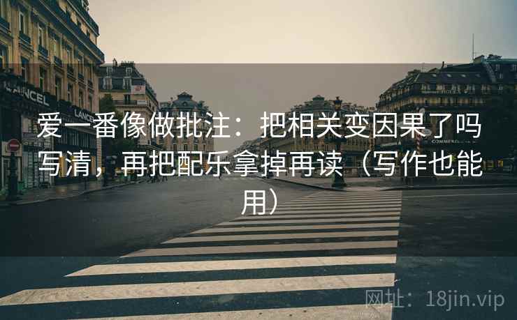 爱一番像做批注:把相关变因果了吗写清,再把配乐拿掉再读(写作也能用) 第2张 爱一番像做批注:把相关变因果了吗写清,再把配乐拿掉再读(写作也能用) 第2张
