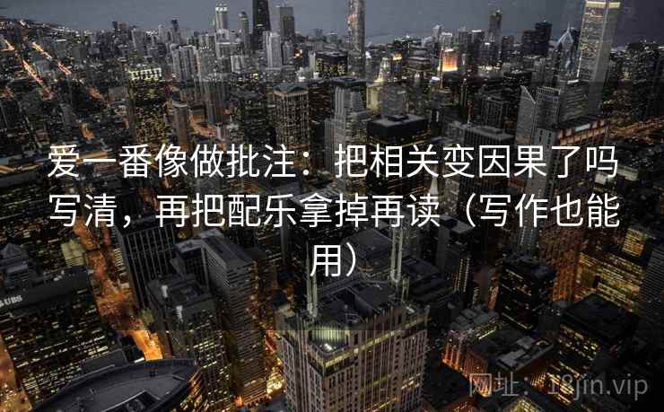 爱一番像做批注:把相关变因果了吗写清,再把配乐拿掉再读(写作也能用) 第1张 爱一番像做批注:把相关变因果了吗写清,再把配乐拿掉再读(写作也能用) 第1张