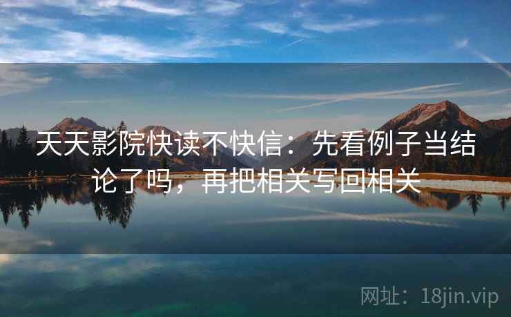 天天影院快读不快信:先看例子当结论了吗,再把相关写回相关