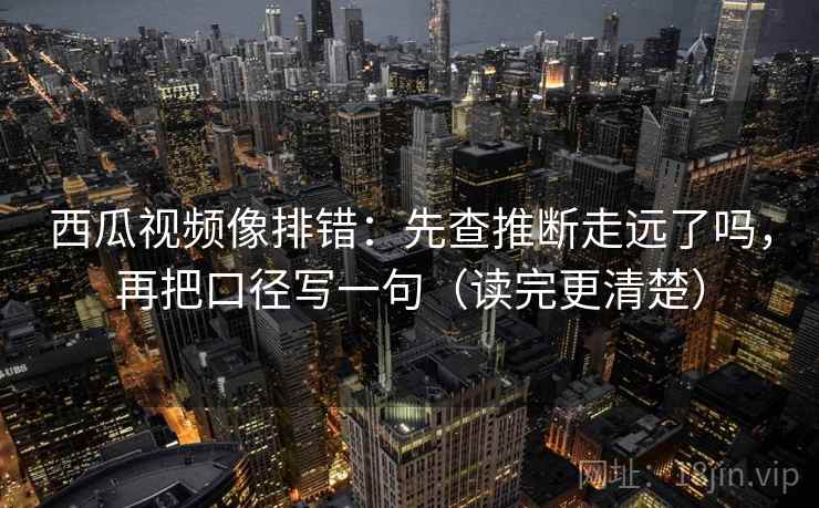 西瓜视频像排错:先查推断走远了吗,再把口径写一句(读完更清楚)