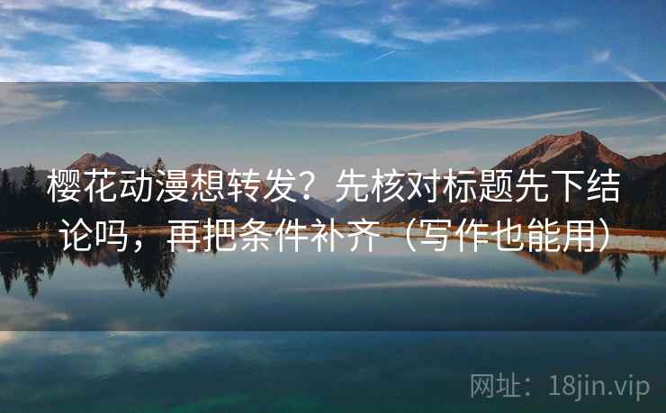 樱花动漫想转发?先核对标题先下结论吗,再把条件补齐(写作也能用) 第2张 樱花动漫想转发?先核对标题先下结论吗,再把条件补齐(写作也能用) 第2张