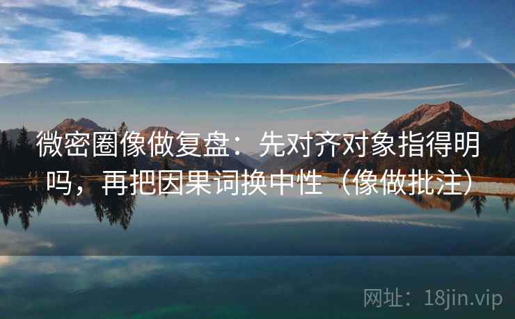 微密圈像做复盘:先对齐对象指得明吗,再把因果词换中性(像做批注) 第2张 微密圈像做复盘:先对齐对象指得明吗,再把因果词换中性(像做批注) 第2张