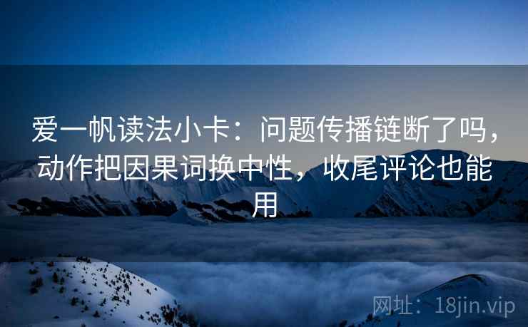 爱一帆读法小卡:问题传播链断了吗,动作把因果词换中性,收尾评论也能用