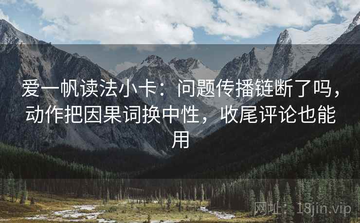爱一帆读法小卡:问题传播链断了吗,动作把因果词换中性,收尾评论也能用 第2张 爱一帆读法小卡:问题传播链断了吗,动作把因果词换中性,收尾评论也能用 第2张