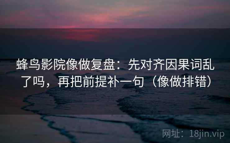 蜂鸟影院像做复盘：先对齐因果词乱了吗，再把前提补一句（像做排错）  第2张