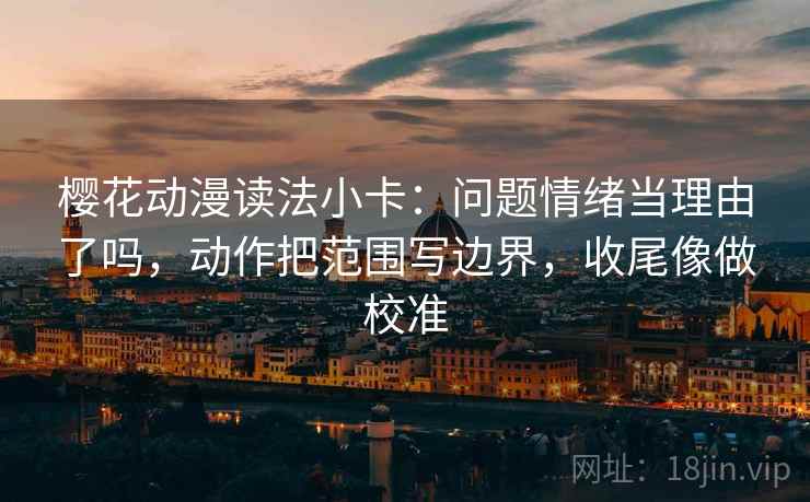 樱花动漫读法小卡:问题情绪当理由了吗,动作把范围写边界,收尾像做校准