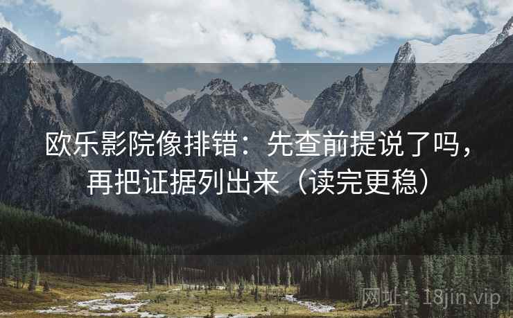 欧乐影院像排错：先查前提说了吗，再把证据列出来（读完更稳）
