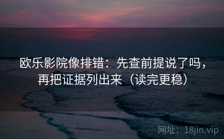 欧乐影院像排错:先查前提说了吗,再把证据列出来(读完更稳) 第2张 欧乐影院像排错:先查前提说了吗,再把证据列出来(读完更稳) 第2张