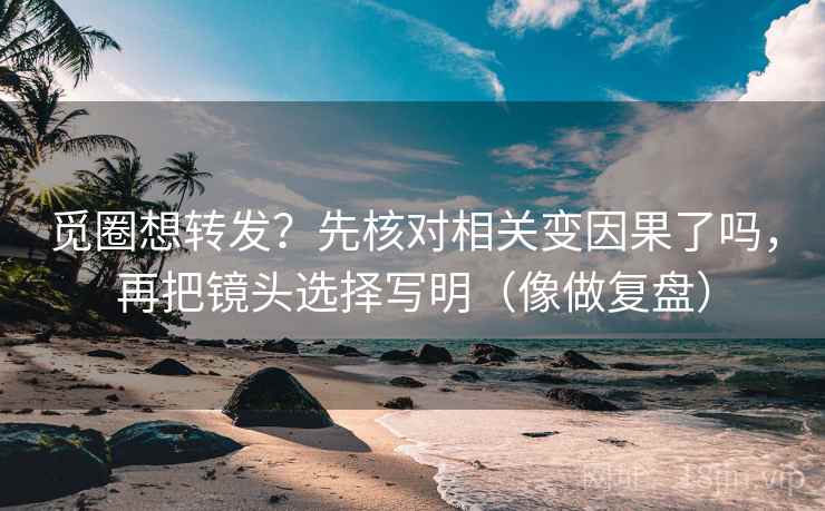 觅圈想转发?先核对相关变因果了吗,再把镜头选择写明(像做复盘) 第2张 觅圈想转发?先核对相关变因果了吗,再把镜头选择写明(像做复盘) 第2张